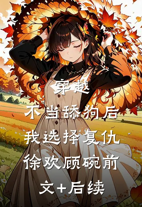 穿越：不当舔狗后，我选择复仇徐欢顾碗前文+后续