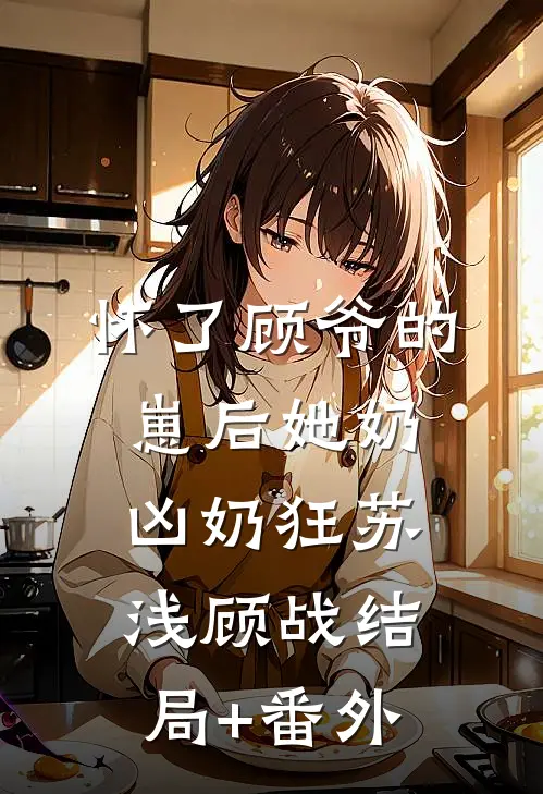 怀了顾爷的崽后她奶凶奶狂苏浅顾战结局+番外