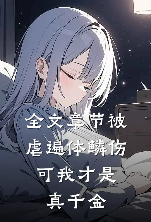 全文章节被虐遍体鳞伤,可我才是真千金