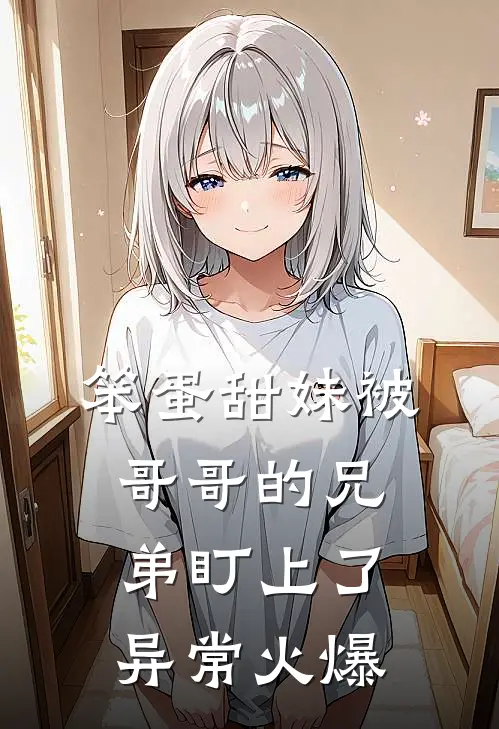笨蛋甜妹被哥哥的兄弟盯上了异常火爆