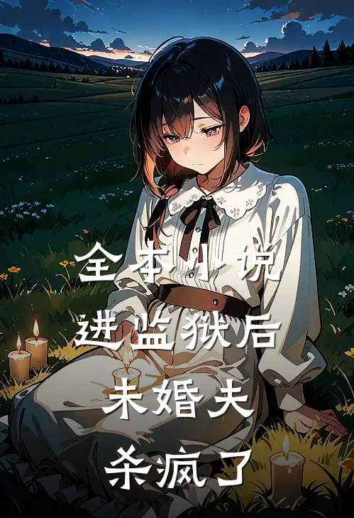 全本进监狱后,未婚夫杀疯了全文阅读