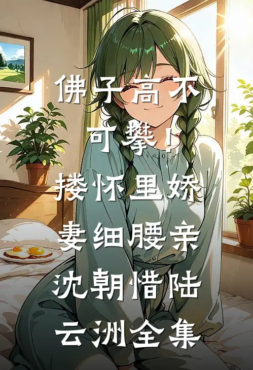 佛子高不可攀！搂怀里娇妻细腰亲沈朝惜陆云洲 全集
