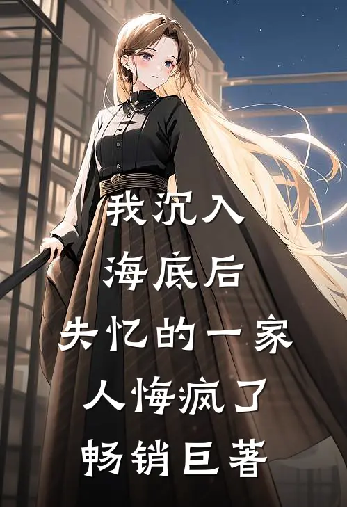 我沉入海底后,失忆的一家人悔疯了畅销巨著是哪一章