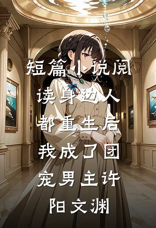 短篇小说阅读身边人都重生后,我成了团宠男主许阳文渊