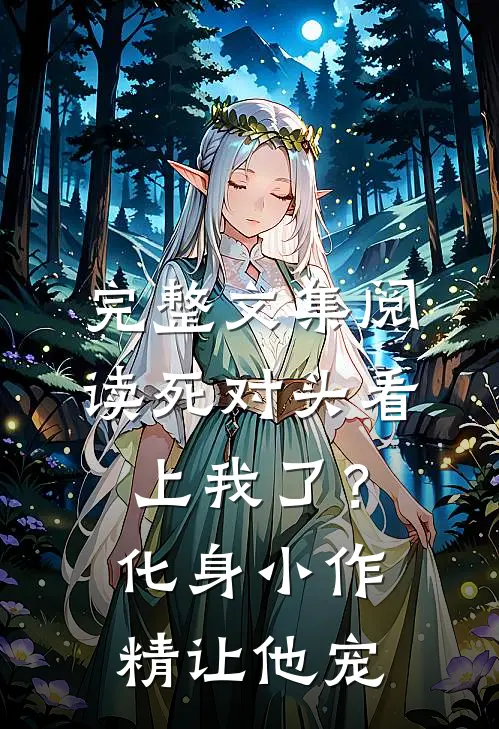 完整文集阅读死对头看上我了？化身小作精让他宠