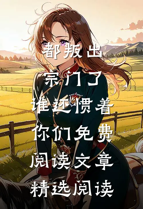 都叛出宗门了,谁还惯着你们免费阅读文章精选阅读