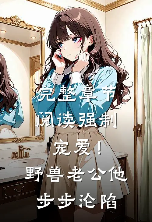 完整章节阅读强制宠爱！野兽老公他步步沦陷