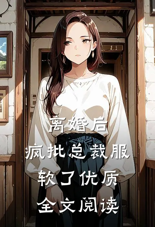 离婚后，疯批总裁服软了优质全文阅读