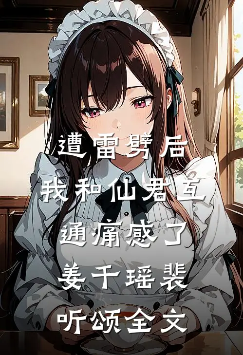 遭雷劈后，我和仙君互通痛感了姜千瑶裴听颂全文