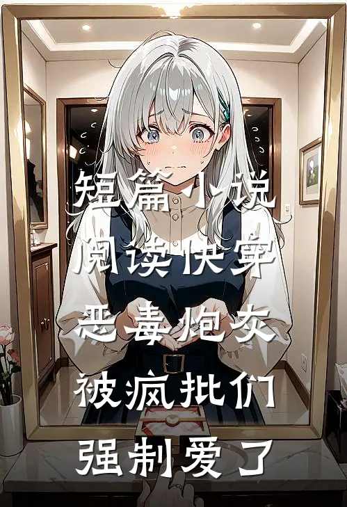短篇小说阅读快穿：恶毒炮灰被疯批们强制爱了