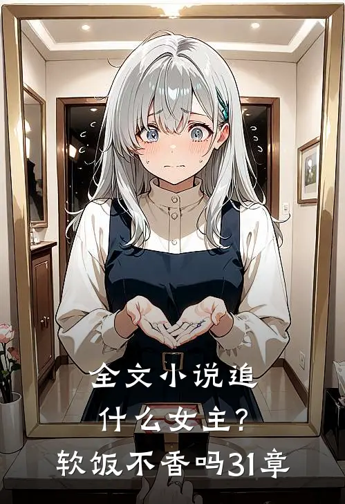 全文小说追什么女主?软饭不香吗,31章
