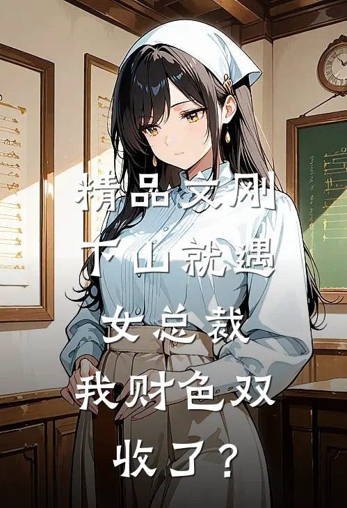 精品文刚下山就遇女总裁，我财色双收了？