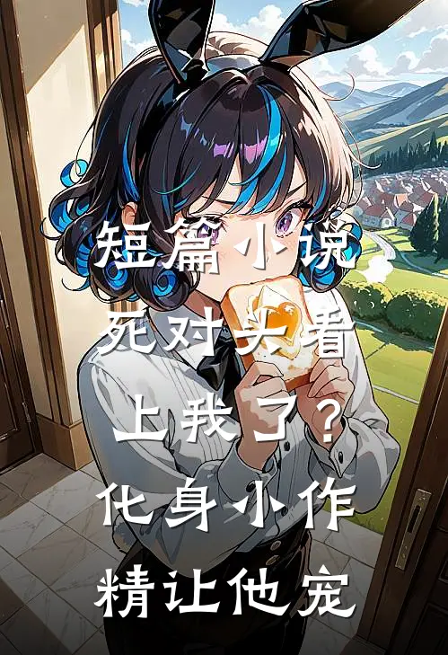 短篇小说死对头看上我了？化身小作精让他宠