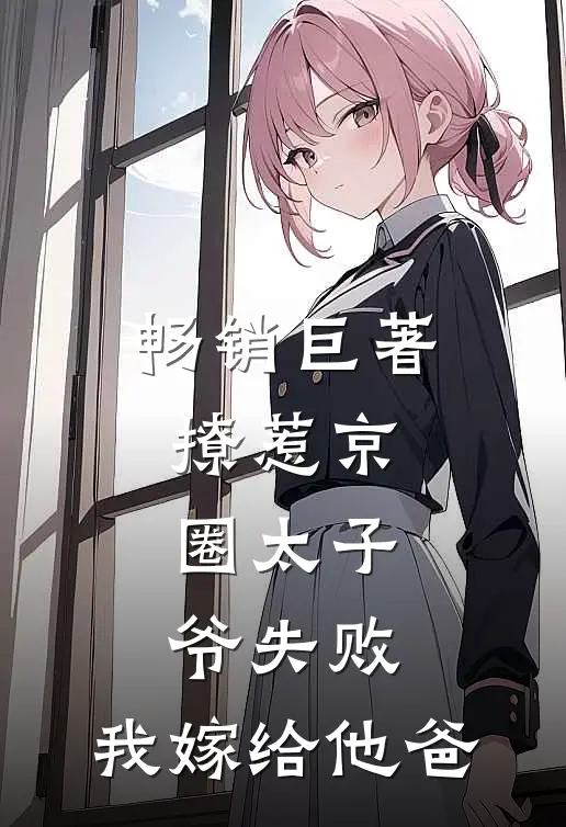 畅销巨著撩惹京圈太子爷失败，我嫁给他爸
