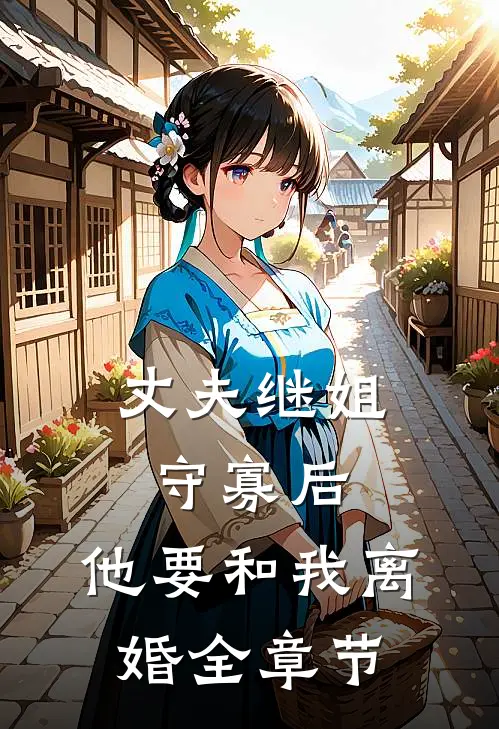 丈夫继姐守寡后,他要和我离婚全章节