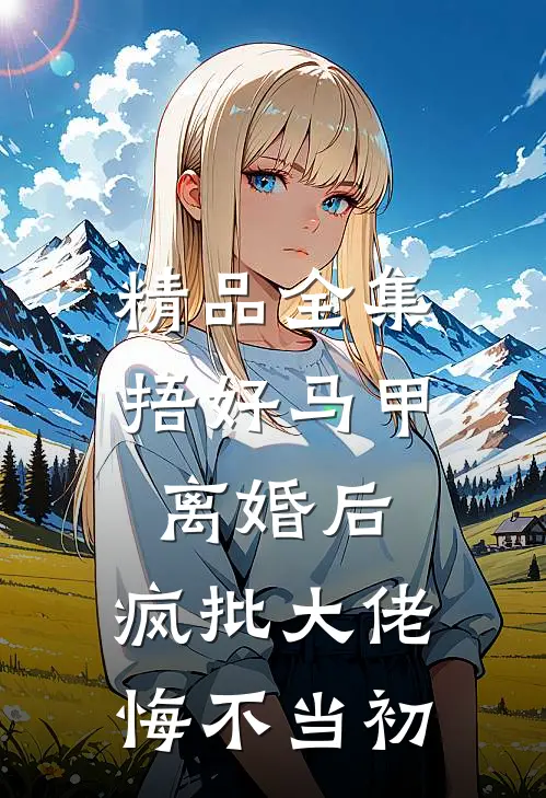 精品全集捂好马甲离婚后，疯批大佬悔不当初