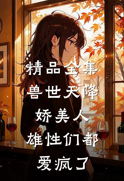 精品全集兽世天降娇美人，雄性们都爱疯了