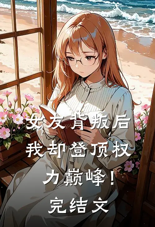 女友背叛后,我却登顶权力巅峰!完结文学