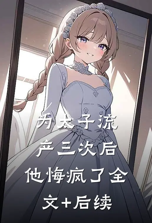 为太子流产三次后，他悔疯了全文+后续