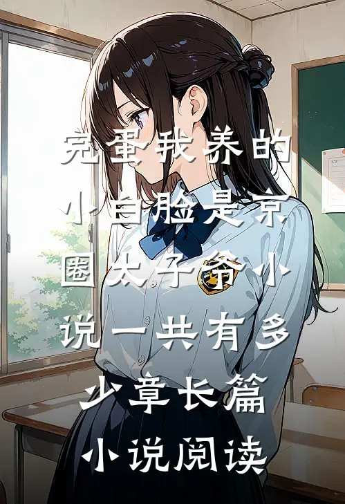 完蛋我养的小白脸是京圈太子爷小说一共有多少章长篇小说阅读