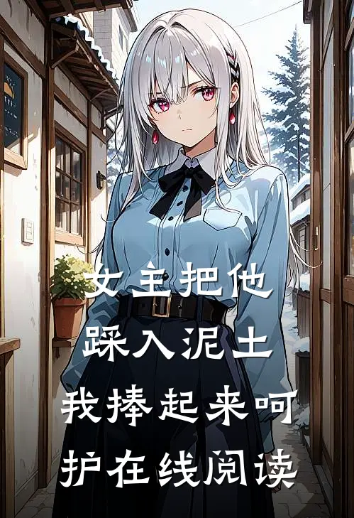 女主把他踩入泥土,我捧起来呵护在线阅读免费
