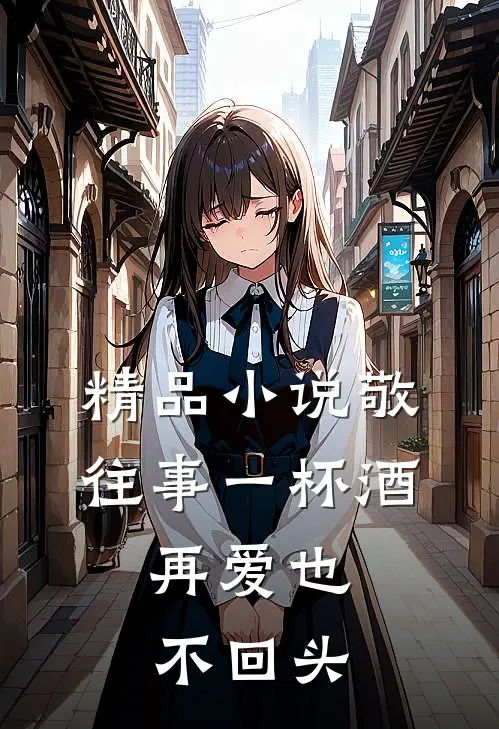 精品敬往事一杯酒,再爱也不回头免费阅读