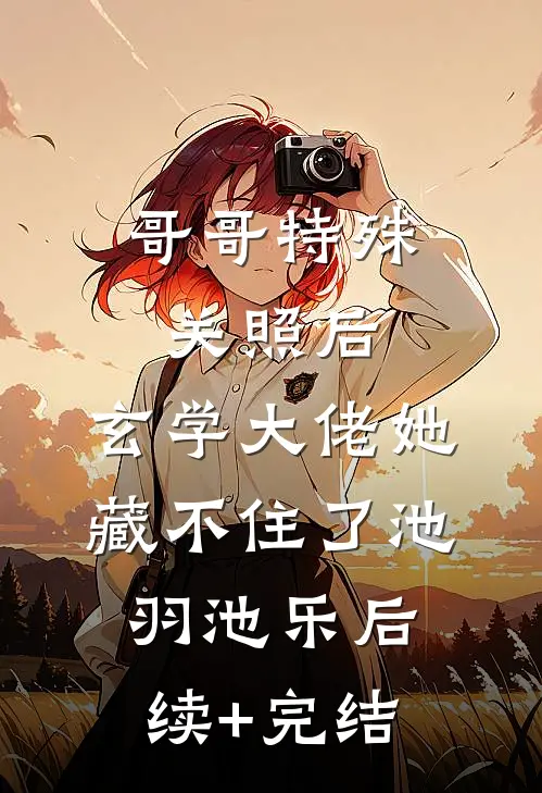 哥哥特殊关照后，玄学大佬她藏不住了池羽池乐后续+完结