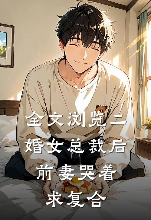 全文浏览二婚女总裁后，前妻哭着求复合