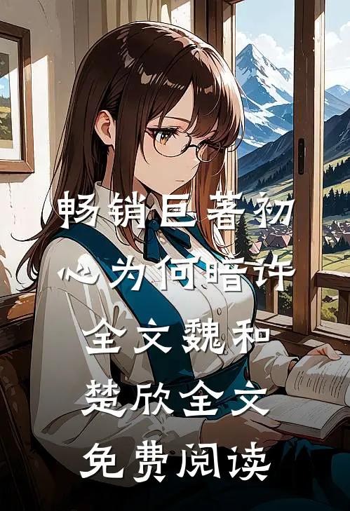 畅销巨著初心为何暗许全文魏和楚欣全文免费阅读