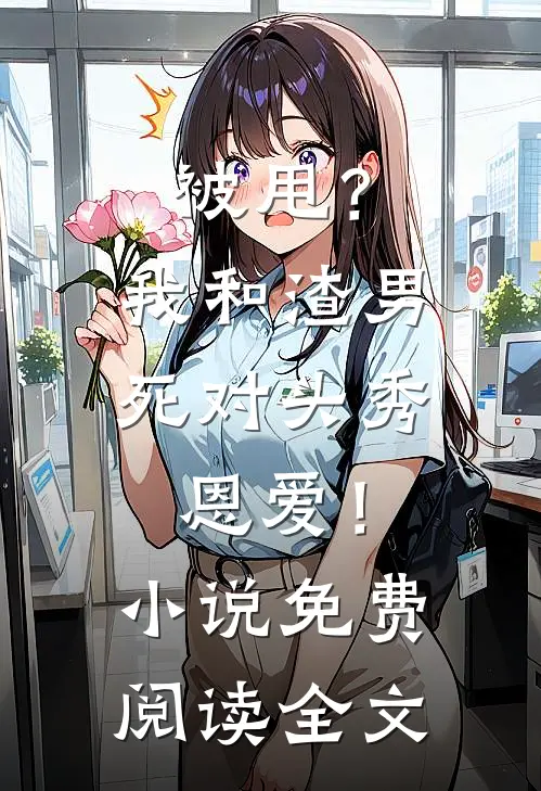 被甩?我和渣男死对头秀恩爱!免费阅读全文无弹窗