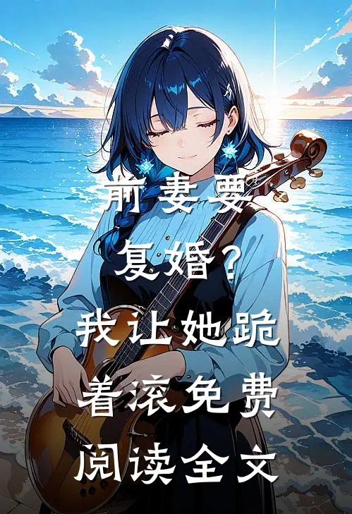 前妻要复婚?我让她跪着滚免费阅读全文无弹窗