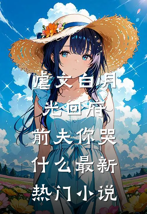 虐文白月光回府,前夫你哭最新热门免费阅读