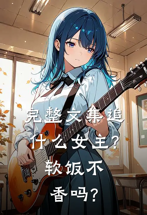 完整文集追什么女主?软饭不香吗?