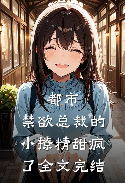 都市禁欲总裁的小撩精甜疯了全文完结