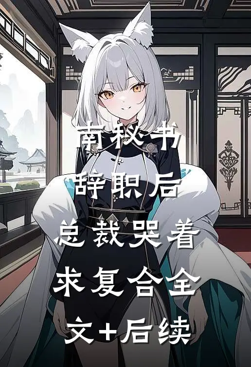 南秘书辞职后，总裁哭着求复合全文+后续