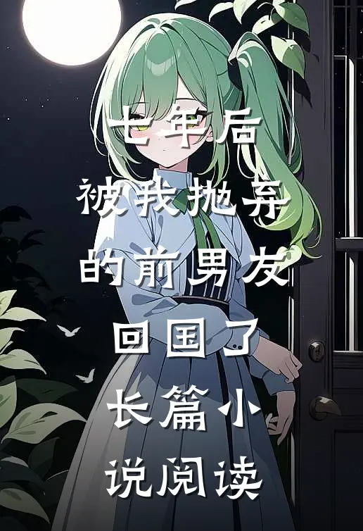 七年后，被我抛弃的前男友回国了长篇小说阅读