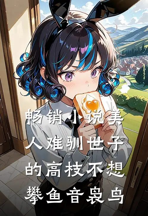 畅销小说美人难驯世子的高枝不想攀鱼音袅鸟