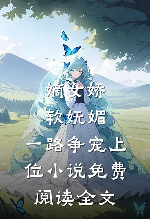 嫡女娇软妩媚,一路争宠上位免费阅读全文无弹窗