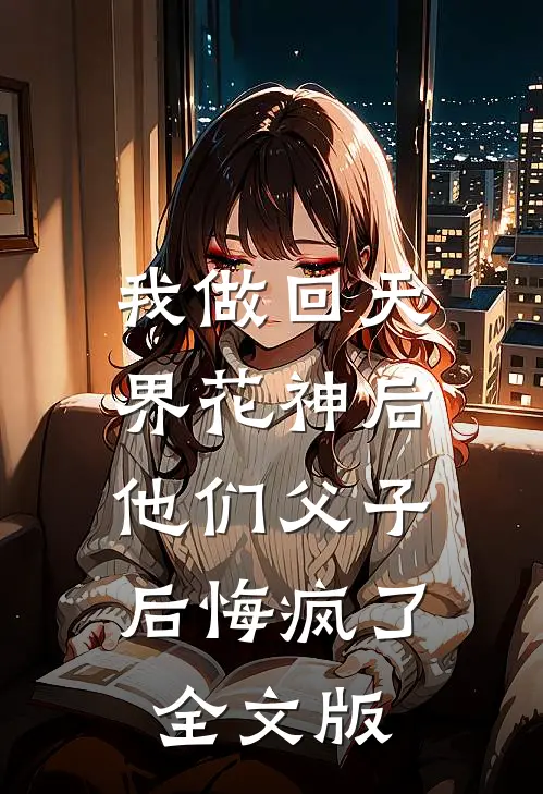 我做回天界花神后,他们父子后悔疯了全文版