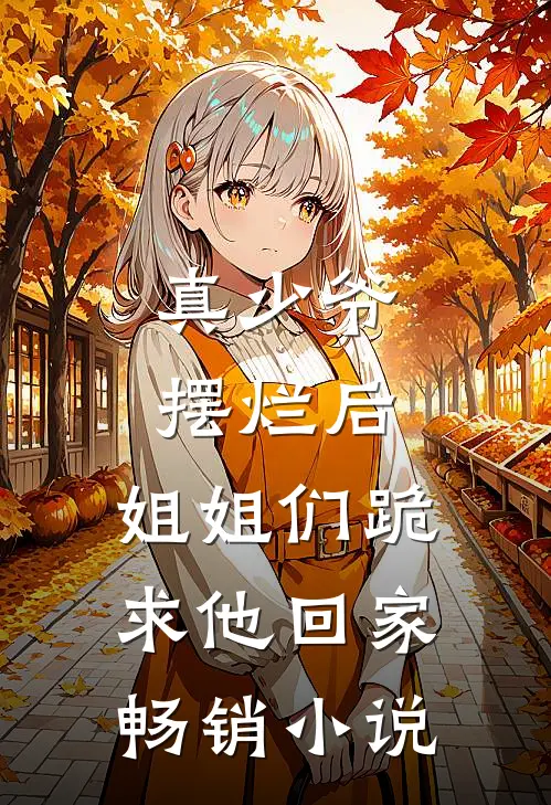 真少爷摆烂后，姐姐们跪求他回家畅销小说