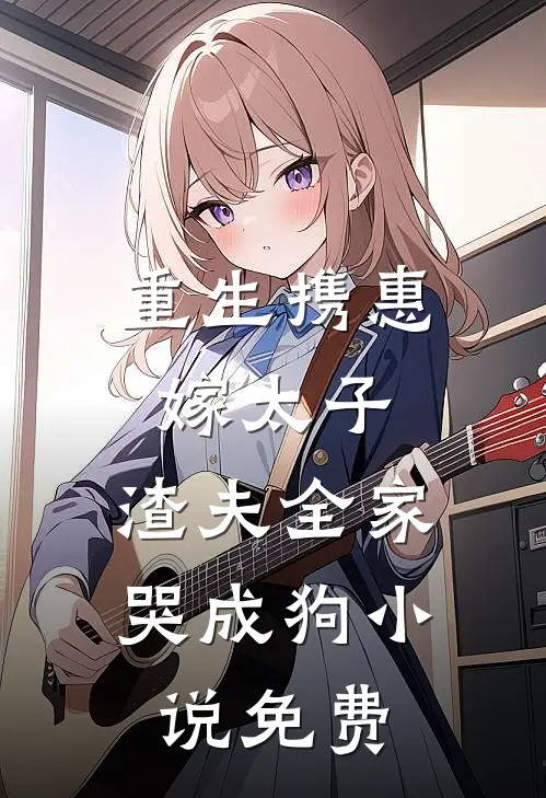 重生携惠嫁太子,渣夫全家哭成狗免费阅读