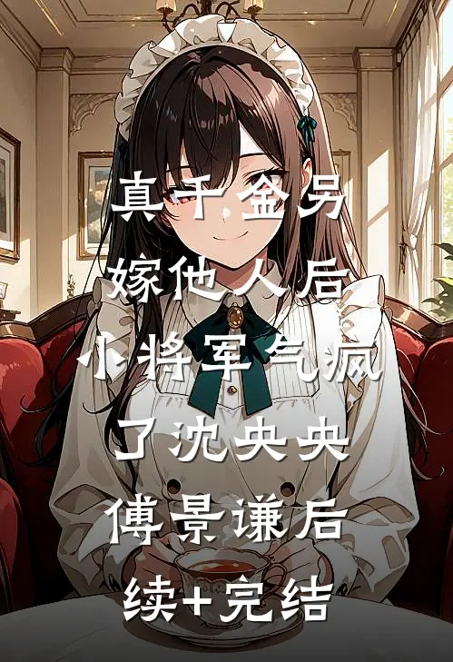 真千金另嫁他人后，小将军气疯了沈央央傅景谦后续+完结