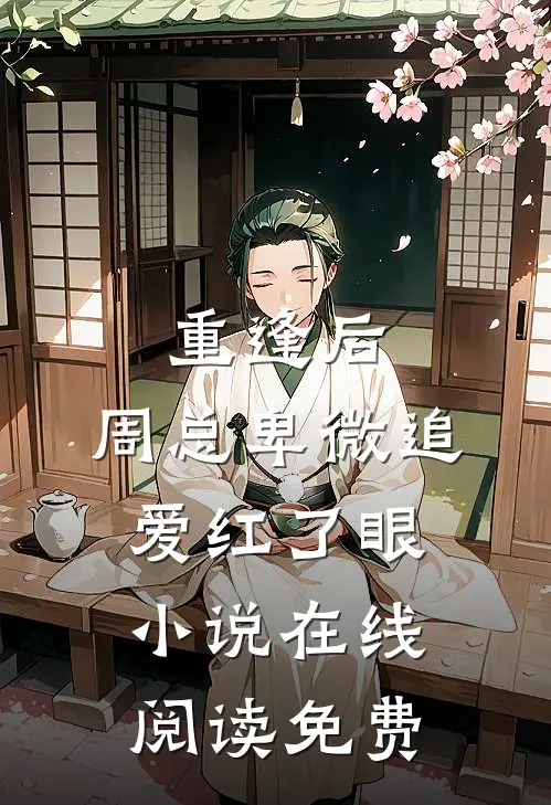 重逢后,周总卑微追爱红了眼在线阅读免费全文