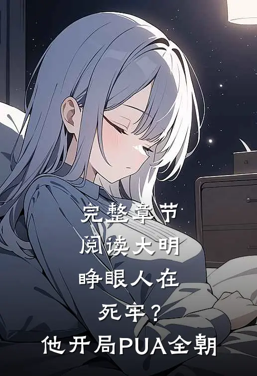 完整章节阅读大明：睁眼人在死牢？他开局PUA全朝