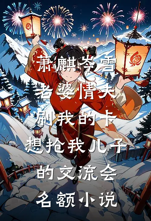 萧麒岑雪老婆情夫刷我的卡，想抢我儿子的交流会名额小说