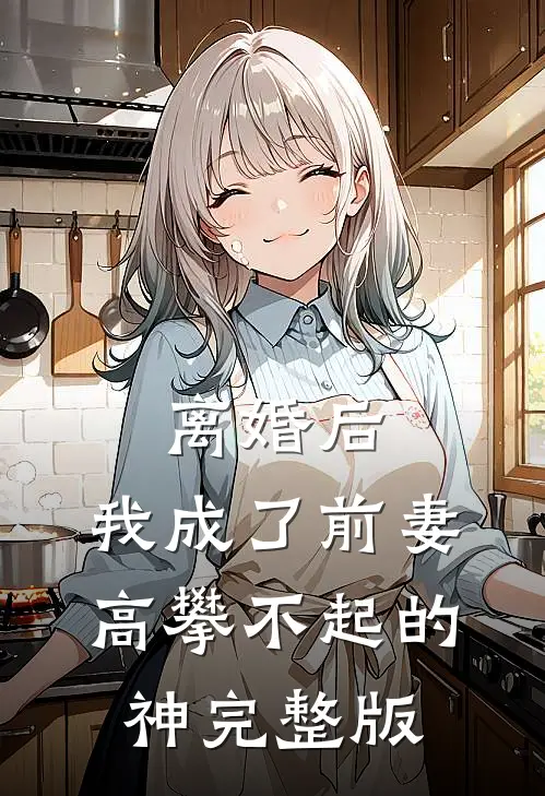 离婚后，我成了前妻高攀不起的神完整版