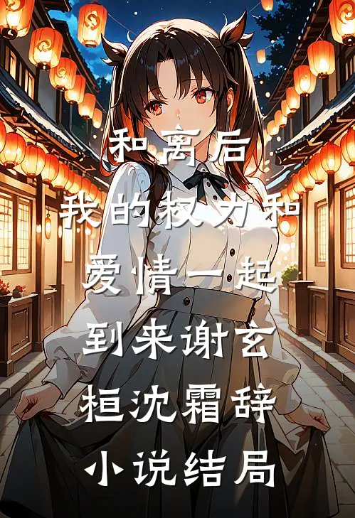 和离后，我的权力和爱情一起到来谢玄桓沈霜辞小说结局