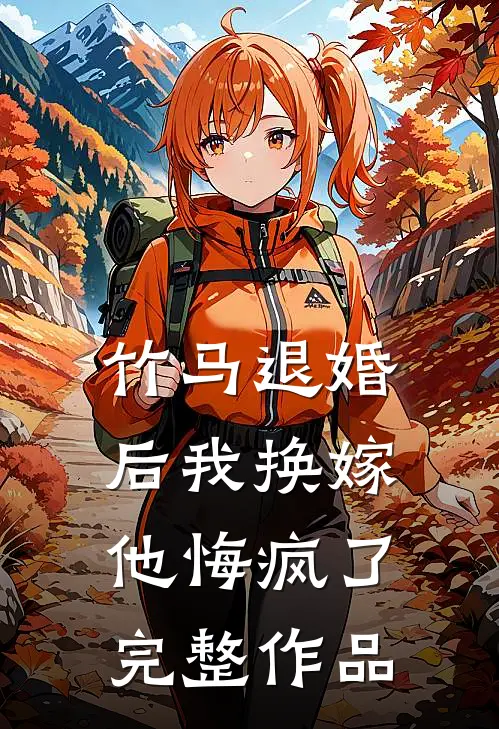 竹马退婚后我换嫁,他悔疯了完整作品