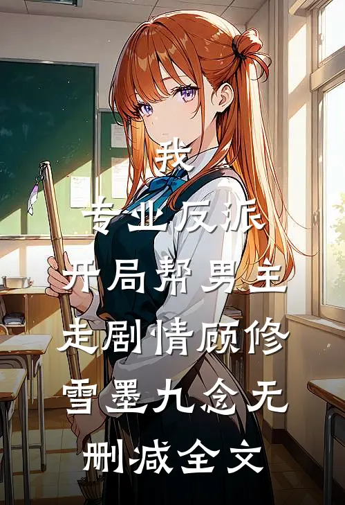 我，专业反派，开局帮男主走剧情顾修雪墨九念无删减全文