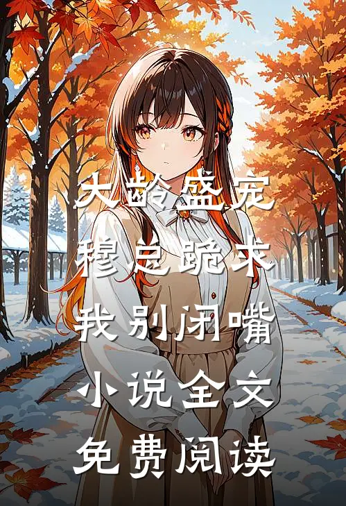 大龄盛宠,穆总跪求我别闭嘴全文免费阅读